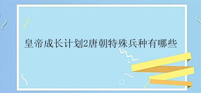 皇帝成长计划2唐朝特殊兵种有哪些