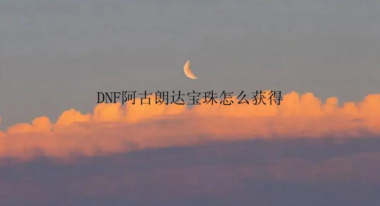 DNF阿古朗达宝珠怎么获得