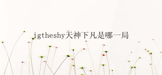 igtheshy天神下凡是哪一局