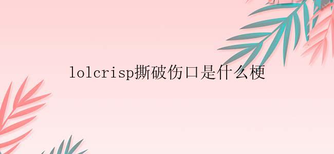 lolcrisp撕破伤口是什么梗