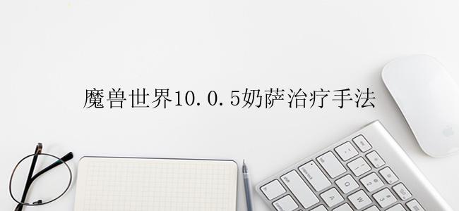 魔兽世界10.0.5奶萨治疗手法