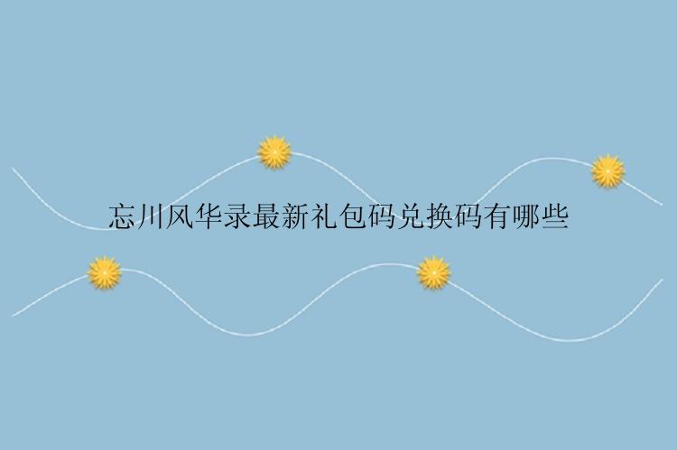 忘川风华录最新礼包码兑换码有哪些