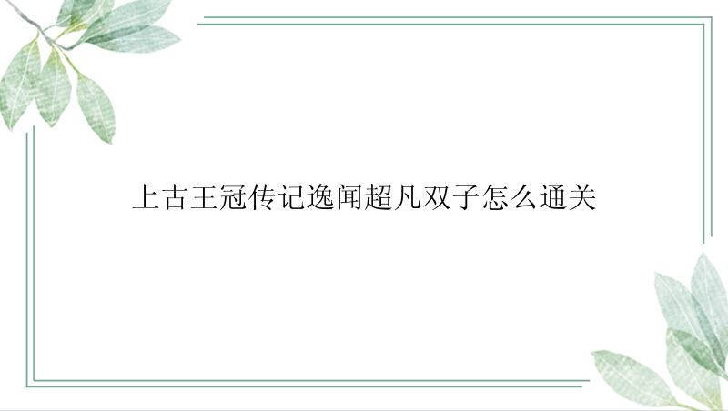 上古王冠传记逸闻超凡双子怎么通关