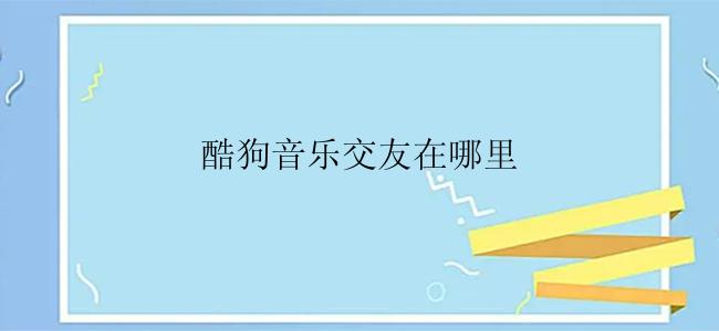 酷狗音乐交友在哪里