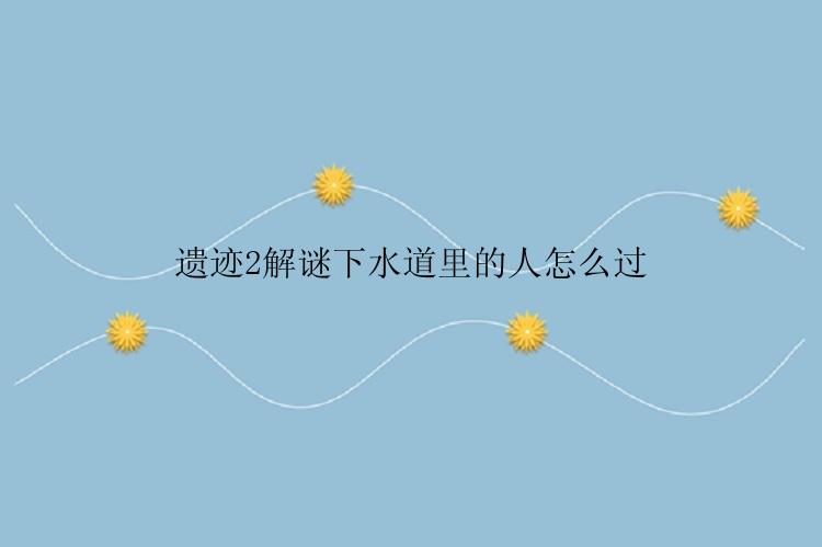 遗迹2解谜下水道里的人怎么过