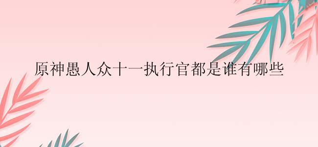 原神愚人众十一执行官都是谁有哪些