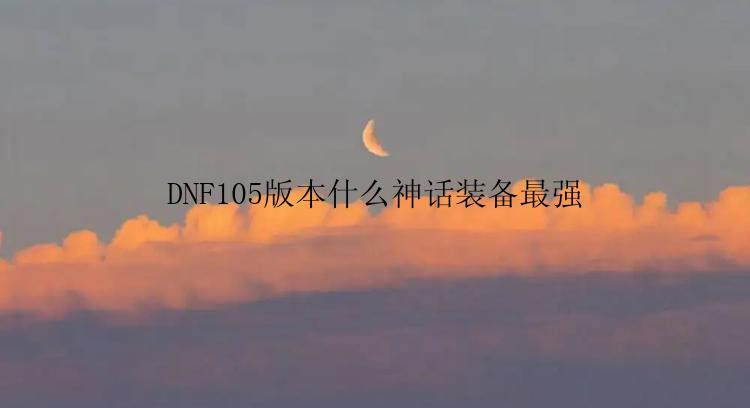 DNF105版本什么神话装备最强
