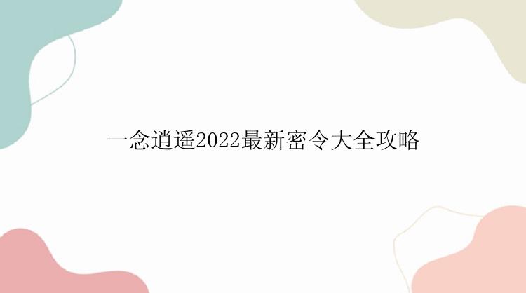 一念逍遥2022最新密令大全攻略