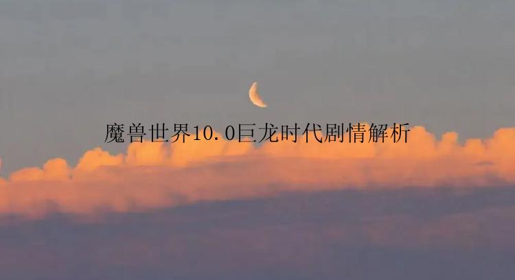魔兽世界10.0巨龙时代剧情解析