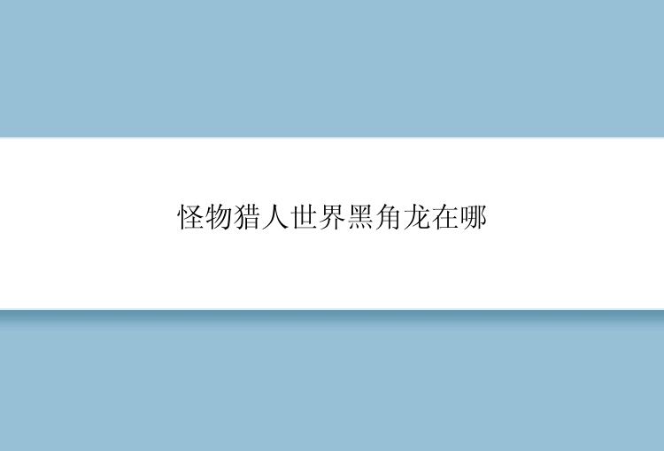 怪物猎人世界黑角龙在哪