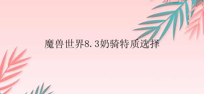 魔兽世界8.3奶骑特质选择