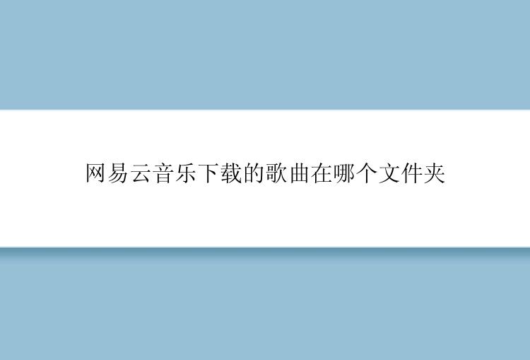 网易云音乐下载的歌曲在哪个文件夹