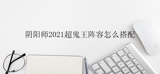 阴阳师2021超鬼王阵容怎么搭配