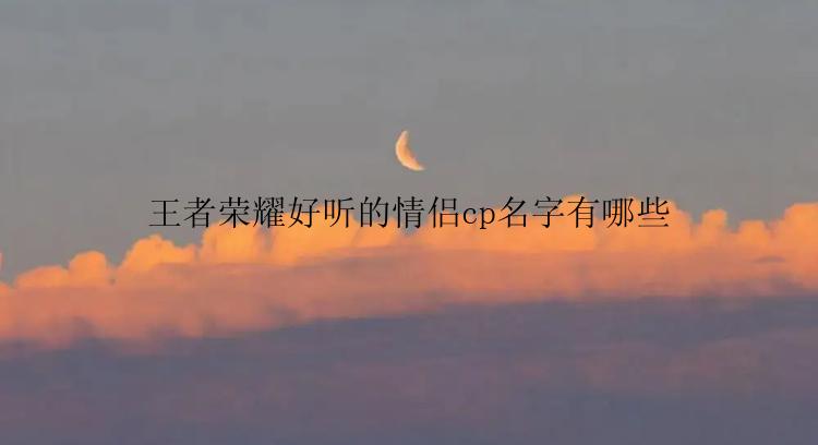 王者荣耀好听的情侣cp名字有哪些
