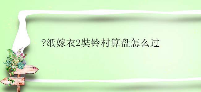 ?纸嫁衣2奘铃村算盘怎么过