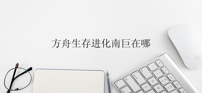 方舟生存进化南巨在哪