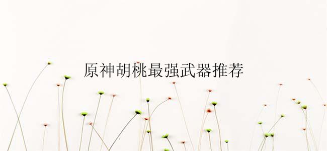 原神胡桃最强武器推荐