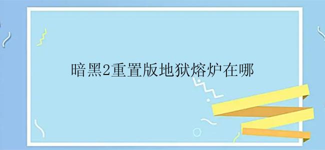 暗黑2重置版地狱熔炉在哪