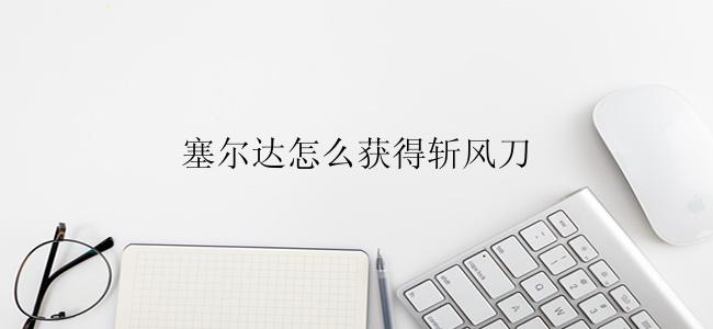 塞尔达怎么获得斩风刀