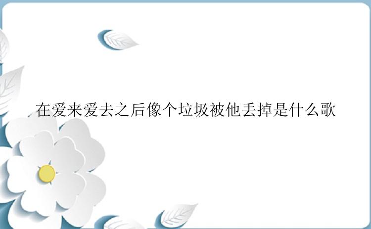 在爱来爱去之后像个垃圾被他丢掉是什么歌