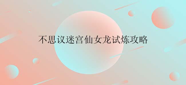 不思议迷宫仙女龙试炼攻略