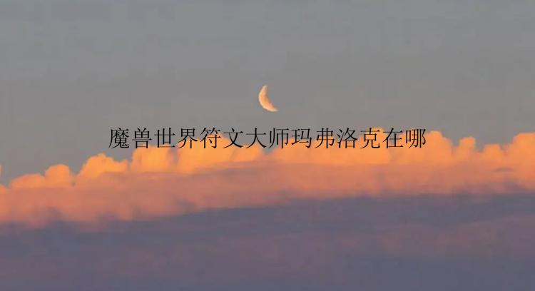 魔兽世界符文大师玛弗洛克在哪
