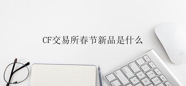 CF交易所春节新品是什么