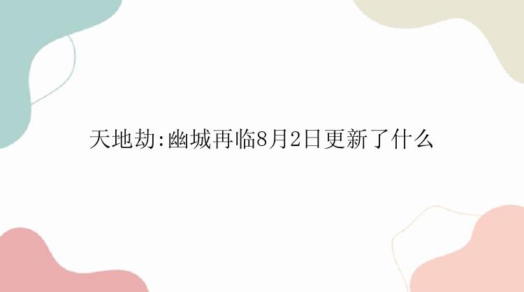 天地劫:幽城再临8月2日更新了什么