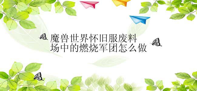 魔兽世界怀旧服废料场中的燃烧军团怎么做