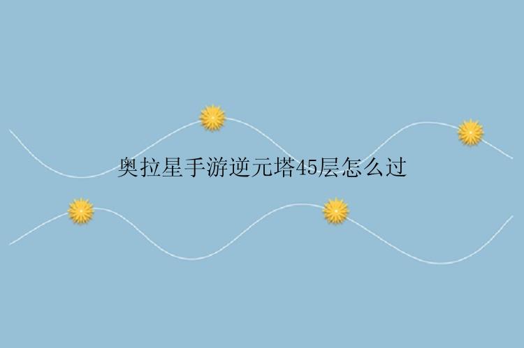奥拉星手游逆元塔45层怎么过
