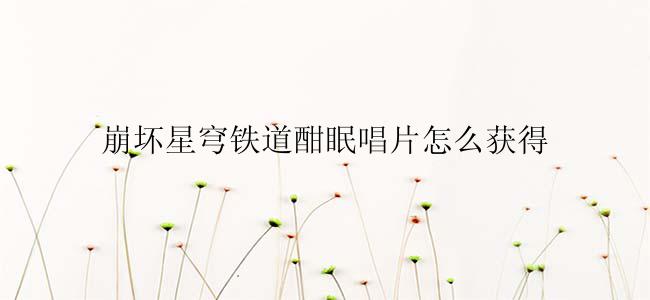 崩坏星穹铁道酣眠唱片怎么获得