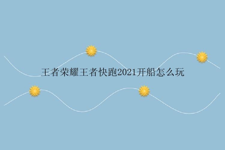 王者荣耀王者快跑2021开船怎么玩