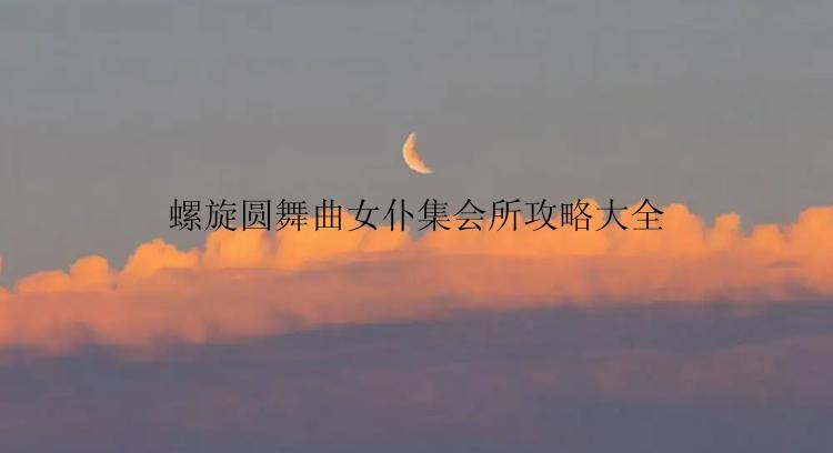 螺旋圆舞曲女仆集会所攻略大全