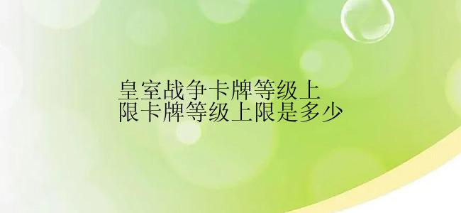 皇室战争卡牌等级上限卡牌等级上限是多少