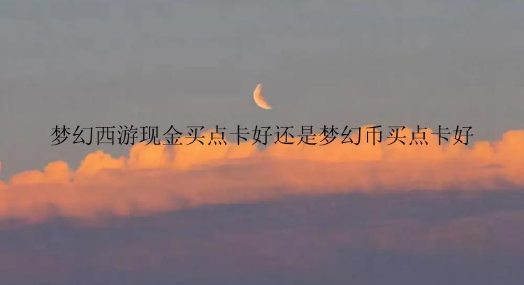 梦幻西游现金买点卡好还是梦幻币买点卡好