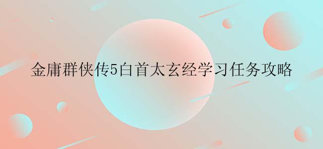 金庸群侠传5白首太玄经学习任务攻略