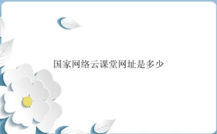 国家网络云课堂网址是多少