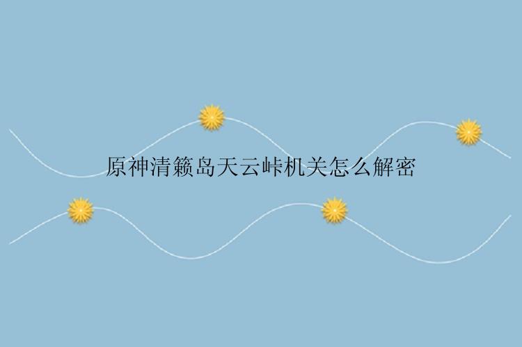 原神清籁岛天云峠机关怎么解密