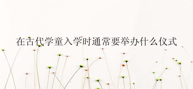 在古代学童入学时通常要举办什么仪式