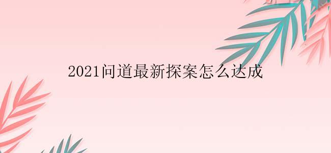 2021问道最新探案怎么达成