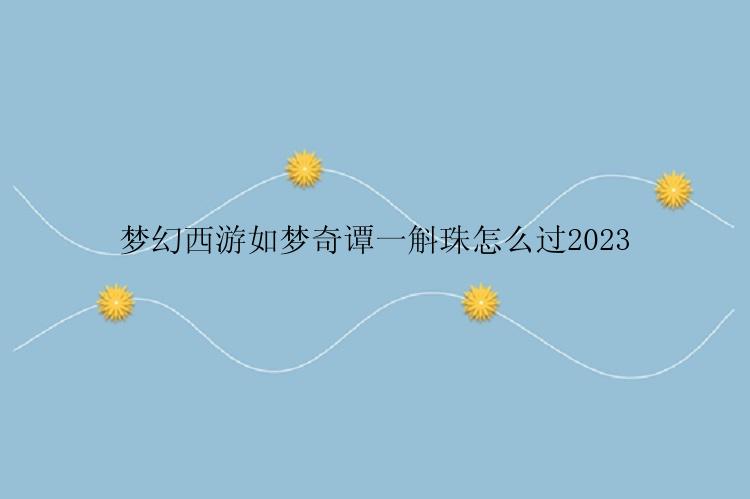 梦幻西游如梦奇谭一斛珠怎么过2023
