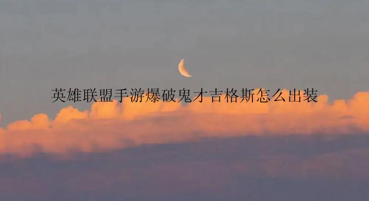 英雄联盟手游爆破鬼才吉格斯怎么出装
