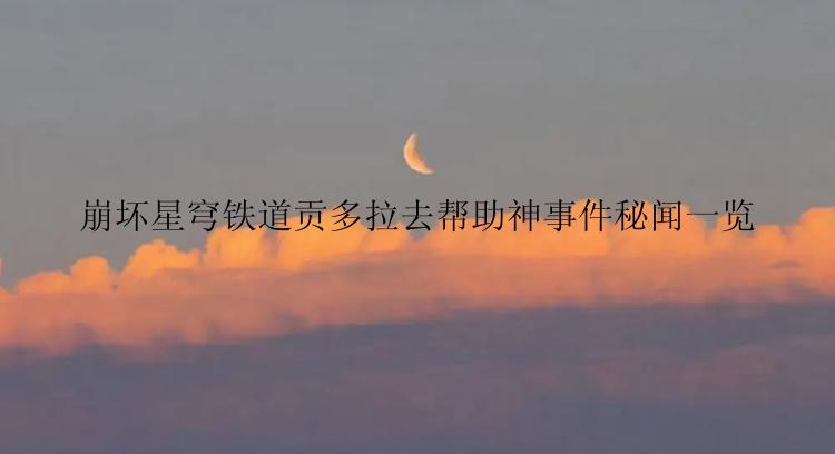 崩坏星穹铁道贡多拉去帮助神事件秘闻一览