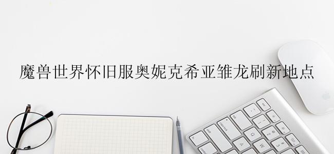 魔兽世界怀旧服奥妮克希亚雏龙刷新地点