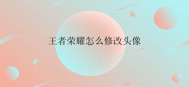 王者荣耀怎么修改头像