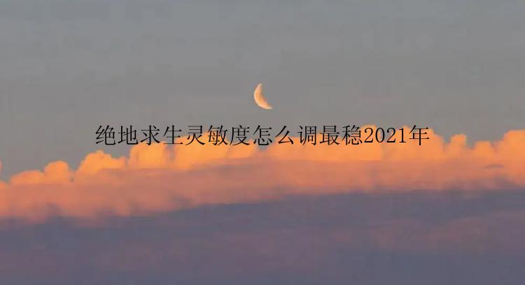 绝地求生灵敏度怎么调最稳2021年