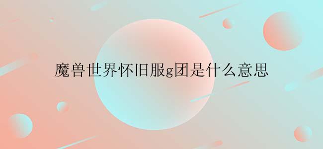 魔兽世界怀旧服g团是什么意思
