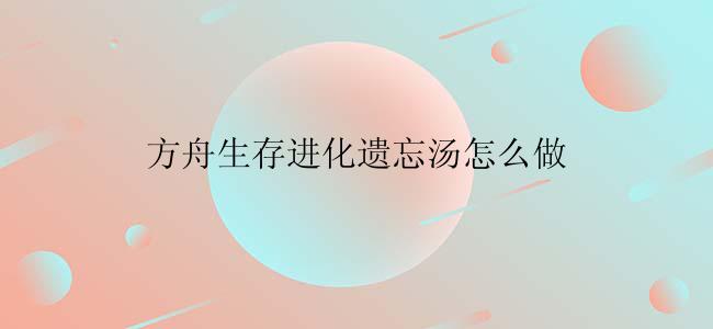 方舟生存进化遗忘汤怎么做
