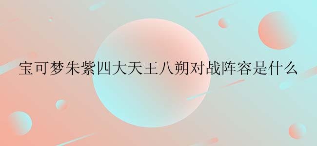 宝可梦朱紫四大天王八朔对战阵容是什么