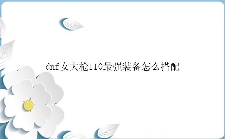 dnf女大枪110最强装备怎么搭配